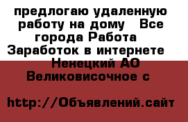 предлогаю удаленную работу на дому - Все города Работа » Заработок в интернете   . Ненецкий АО,Великовисочное с.